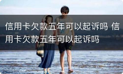 信用卡欠款五年可以起诉吗 信用卡欠款五年可以起诉吗