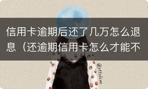 信用卡逾期后还了几万怎么退息（还逾期信用卡怎么才能不还利息）
