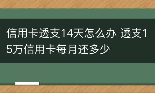 信用卡透支14天怎么办 透支15万信用卡每月还多少
