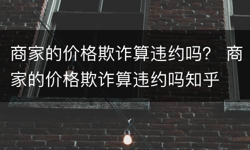 商家的价格欺诈算违约吗？ 商家的价格欺诈算违约吗知乎