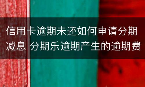 信用卡逾期未还如何申请分期减息 分期乐逾期产生的逾期费用怎样才可以减掉