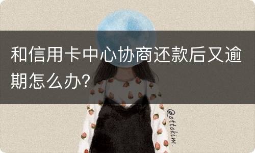 和信用卡中心协商还款后又逾期怎么办？