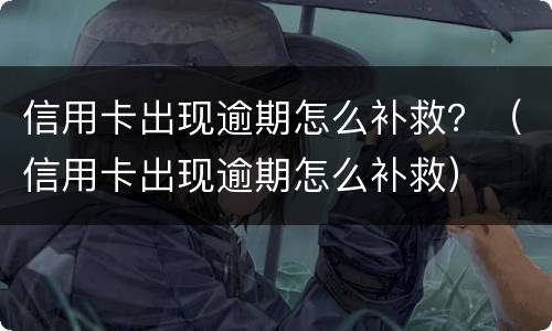 信用卡出现逾期怎么补救？（信用卡出现逾期怎么补救）