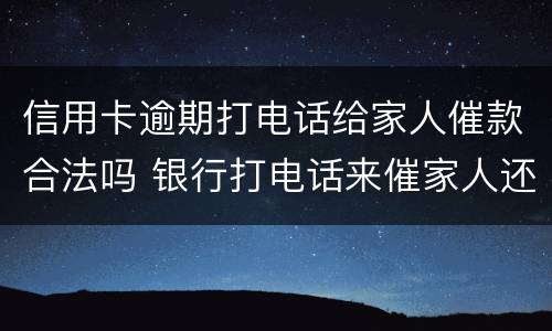 信用卡逾期打电话给家人催款合法吗 银行打电话来催家人还信用卡