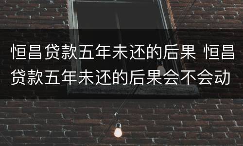 恒昌贷款五年未还的后果 恒昌贷款五年未还的后果会不会动结老婆的账号