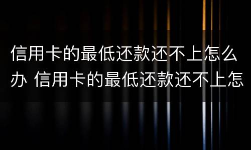 信用卡的最低还款还不上怎么办 信用卡的最低还款还不上怎么办呢