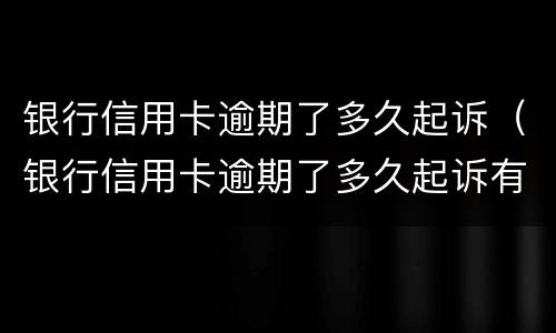 银行信用卡逾期了多久起诉（银行信用卡逾期了多久起诉有效）
