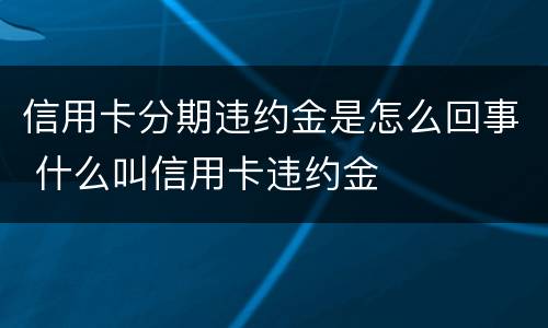 信用卡分期违约金是怎么回事 什么叫信用卡违约金