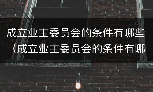 成立业主委员会的条件有哪些（成立业主委员会的条件有哪些呢）