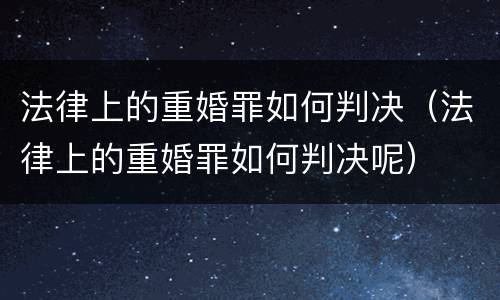 法律上的重婚罪如何判决（法律上的重婚罪如何判决呢）