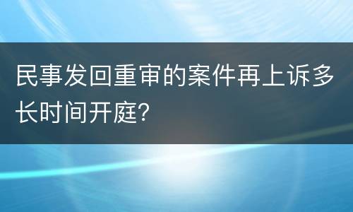 民事发回重审的案件再上诉多长时间开庭？
