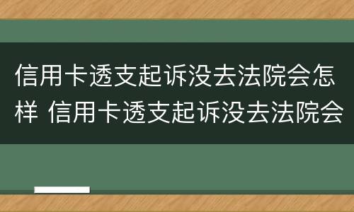 信用卡透支起诉没去法院会怎样 信用卡透支起诉没去法院会怎样处理