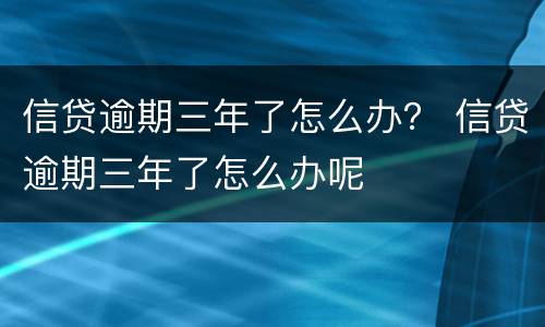 信贷逾期三年了怎么办？ 信贷逾期三年了怎么办呢