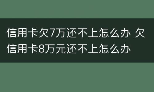 信用卡欠7万还不上怎么办 欠信用卡8万元还不上怎么办