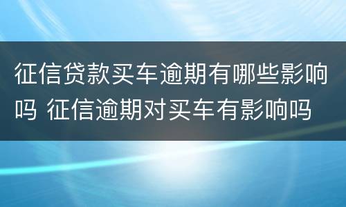 征信贷款买车逾期有哪些影响吗 征信逾期对买车有影响吗