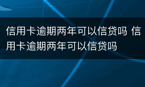信用卡逾期两年可以信贷吗 信用卡逾期两年可以信贷吗