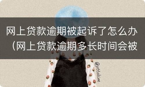 网上贷款逾期被起诉了怎么办（网上贷款逾期多长时间会被起诉）