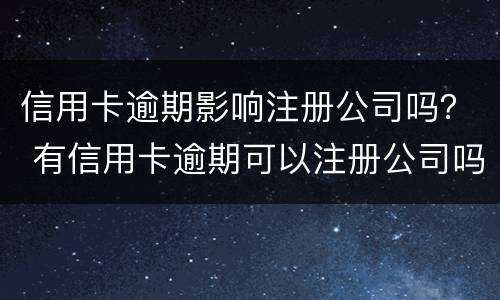 信用卡逾期影响注册公司吗？ 有信用卡逾期可以注册公司吗
