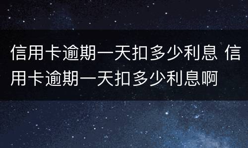 信用卡逾期一天扣多少利息 信用卡逾期一天扣多少利息啊
