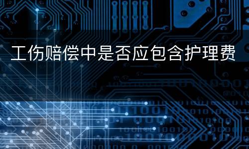 工伤赔偿中是否应包含护理费