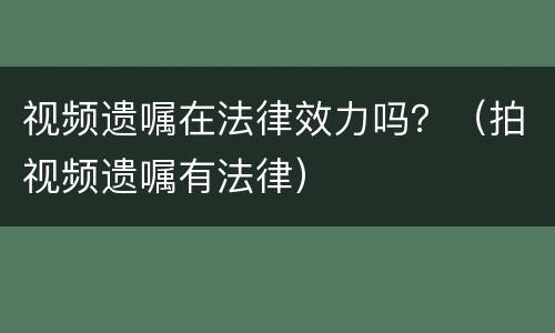 视频遗嘱在法律效力吗？（拍视频遗嘱有法律）