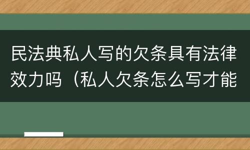 民法典私人写的欠条具有法律效力吗（私人欠条怎么写才能在法律上生效）