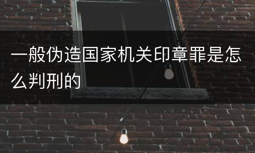 一般伪造国家机关印章罪是怎么判刑的