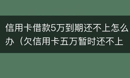 信用卡借款5万到期还不上怎么办（欠信用卡五万暂时还不上怎么办）
