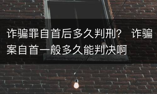 诈骗罪自首后多久判刑？ 诈骗案自首一般多久能判决啊