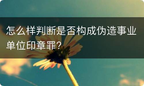 怎么样判断是否构成伪造事业单位印章罪?