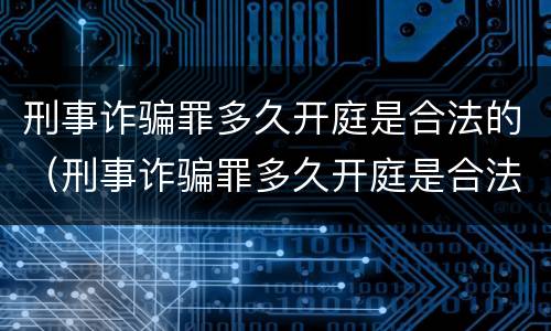 刑事诈骗罪多久开庭是合法的（刑事诈骗罪多久开庭是合法的呢）