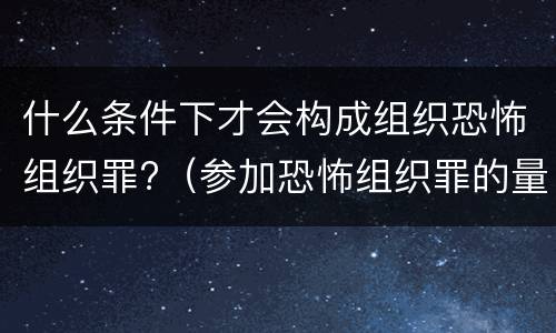 什么条件下才会构成组织恐怖组织罪?（参加恐怖组织罪的量刑）