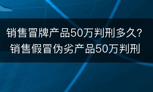 销售冒牌产品50万判刑多久？ 销售假冒伪劣产品50万判刑