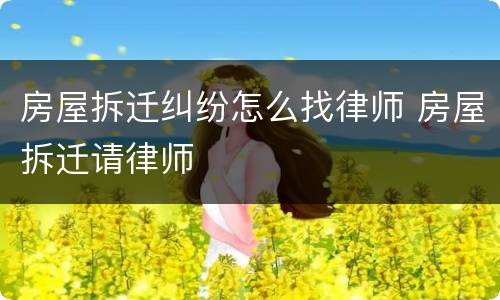 房屋拆迁纠纷怎么找律师 房屋拆迁请律师