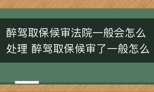 醉驾取保候审法院一般会怎么处理 醉驾取保候审了一般怎么判刑