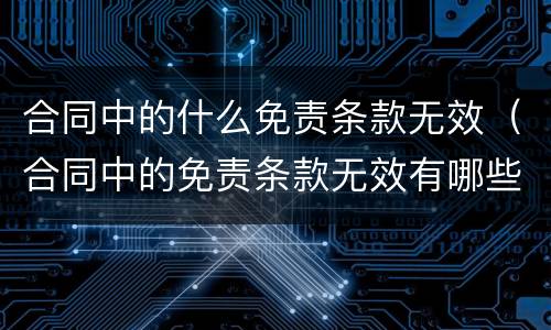 合同中的什么免责条款无效（合同中的免责条款无效有哪些）