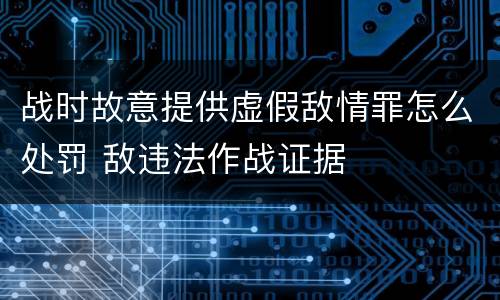 战时故意提供虚假敌情罪怎么处罚 敌违法作战证据