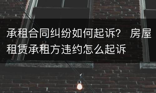 承租合同纠纷如何起诉？ 房屋租赁承租方违约怎么起诉