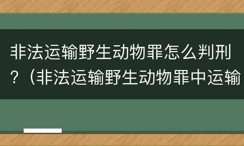 非法运输野生动物罪怎么判刑?（非法运输野生动物罪中运输的认定）