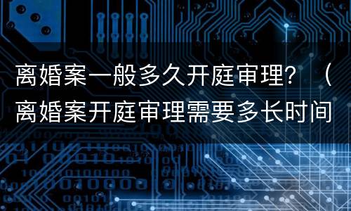 离婚案一般多久开庭审理？（离婚案开庭审理需要多长时间）