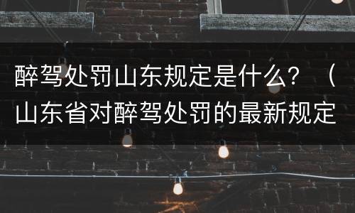 醉驾处罚山东规定是什么？（山东省对醉驾处罚的最新规定）