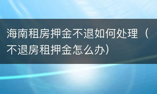 海南租房押金不退如何处理（不退房租押金怎么办）