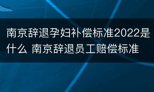 南京辞退孕妇补偿标准2022是什么 南京辞退员工赔偿标准