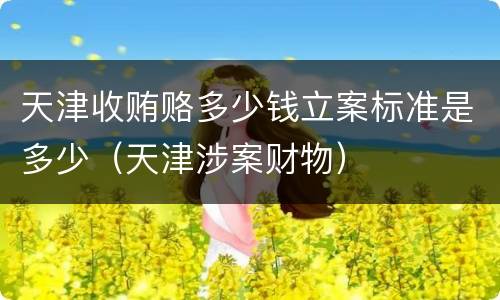 天津收贿赂多少钱立案标准是多少（天津涉案财物）