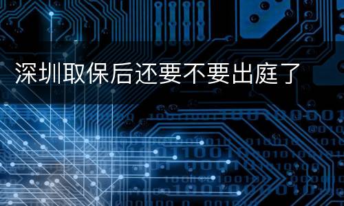 深圳取保后还要不要出庭了
