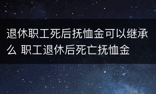 退休职工死后抚恤金可以继承么 职工退休后死亡抚恤金