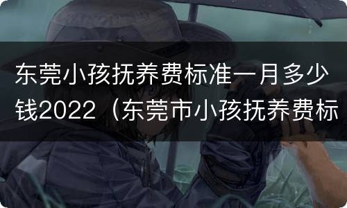 东莞小孩抚养费标准一月多少钱2022（东莞市小孩抚养费标准）
