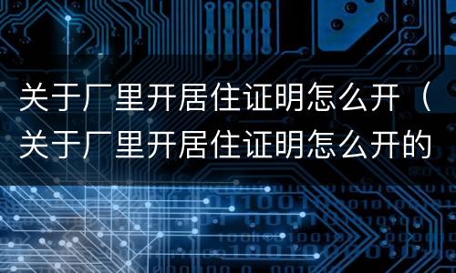 关于厂里开居住证明怎么开（关于厂里开居住证明怎么开的）