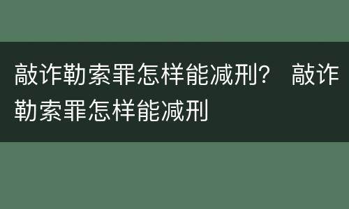 敲诈勒索罪怎样能减刑？ 敲诈勒索罪怎样能减刑