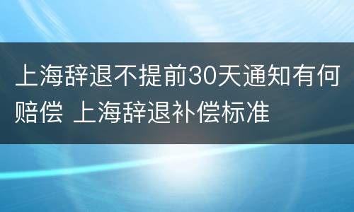 上海辞退不提前30天通知有何赔偿 上海辞退补偿标准